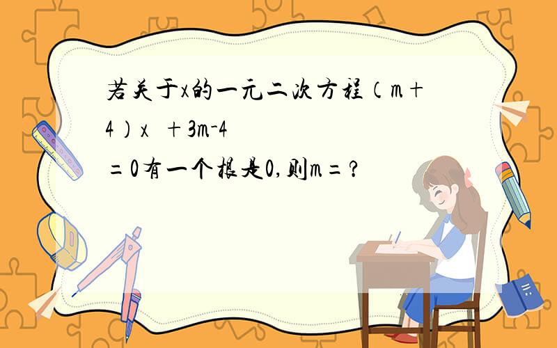 若关于x的一元二次方程（m+4）x²+3m-4=0有一个根是0,则m=?