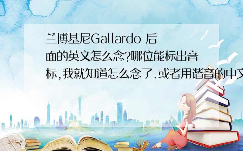 兰博基尼Gallardo 后面的英文怎么念?哪位能标出音标,我就知道怎么念了.或者用谐音的中文代替