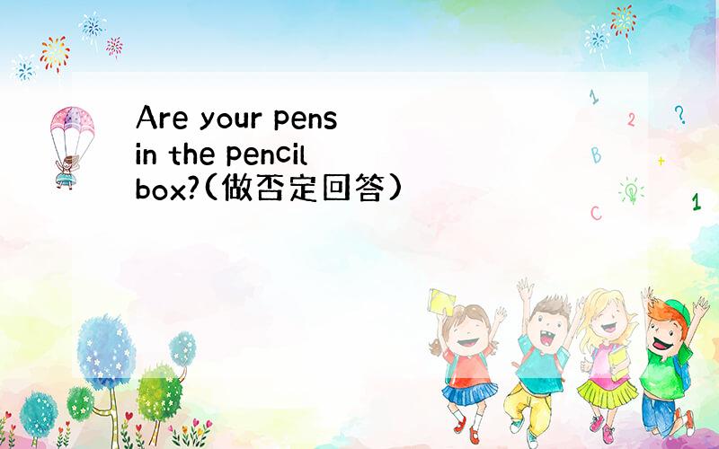 Are your pens in the pencil box?(做否定回答)