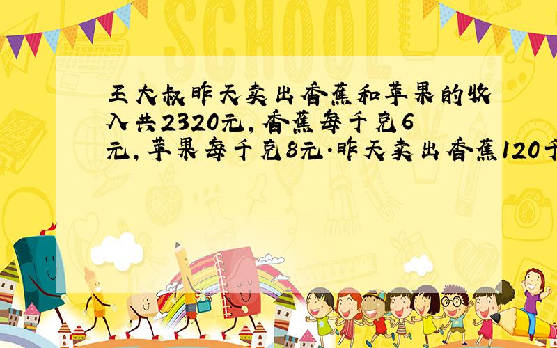 王大叔昨天卖出香蕉和苹果的收入共2320元,香蕉每千克6元,苹果每千克8元.昨天卖出香蕉120千克,卖出苹果多少千克?