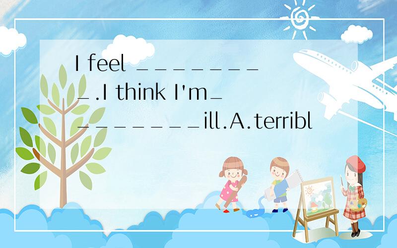 I feel ________.I think I'm________ill.A.terribl