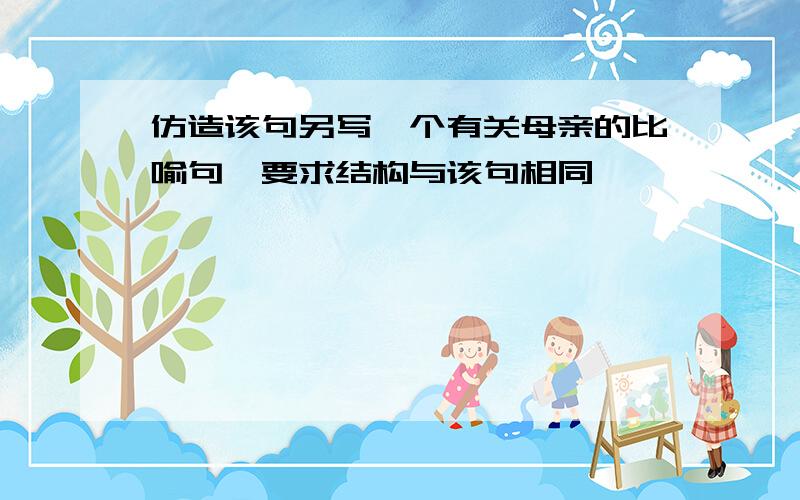 仿造该句另写一个有关母亲的比喻句,要求结构与该句相同