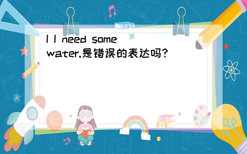 I I need some water.是错误的表达吗?