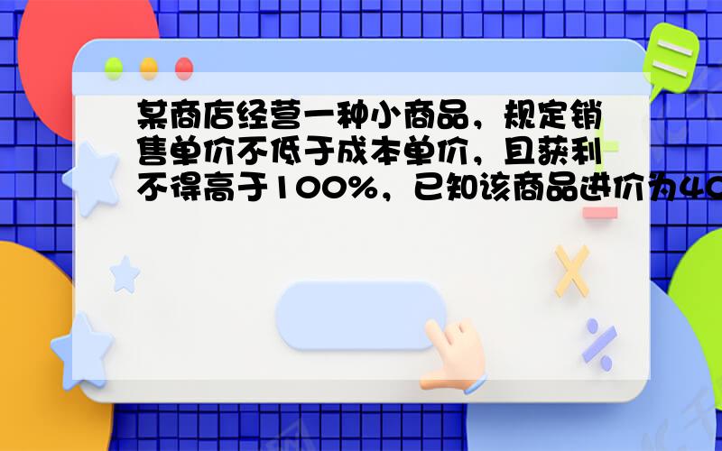 某商店经营一种小商品，规定销售单价不低于成本单价，且获利不得高于100%，已知该商品进价为40元，据市场调查，销售单价是