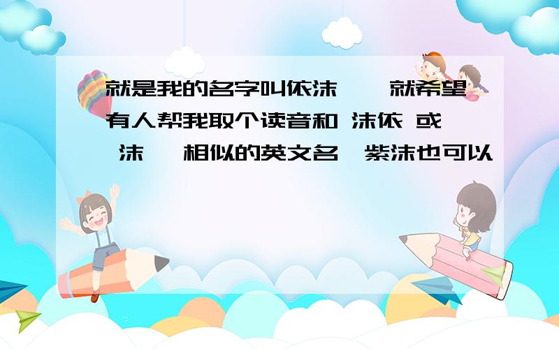 就是我的名字叫依沫薰,就希望有人帮我取个读音和 沫依 或 沫薰 相似的英文名,紫沫也可以