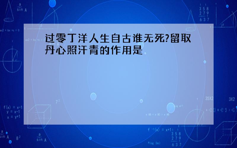 过零丁洋人生自古谁无死?留取丹心照汗青的作用是