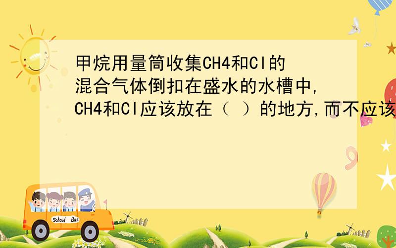 甲烷用量筒收集CH4和Cl的混合气体倒扣在盛水的水槽中,CH4和Cl应该放在（ ）的地方,而不应该放在（ ）地方,以免引