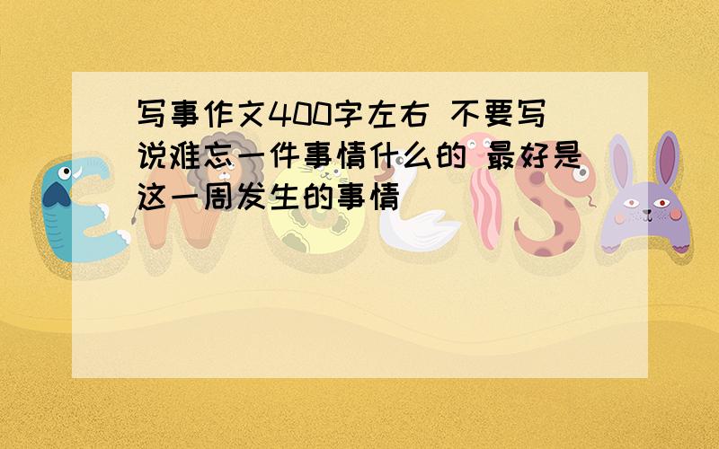 写事作文400字左右 不要写说难忘一件事情什么的 最好是这一周发生的事情