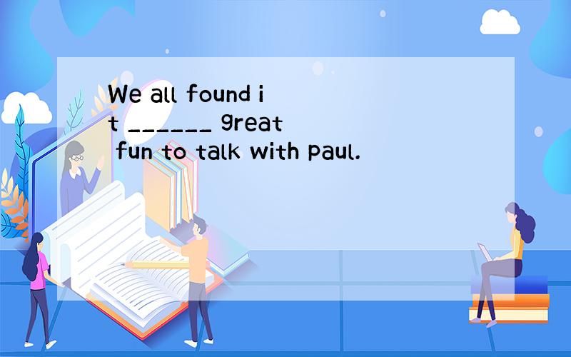 We all found it ______ great fun to talk with paul.