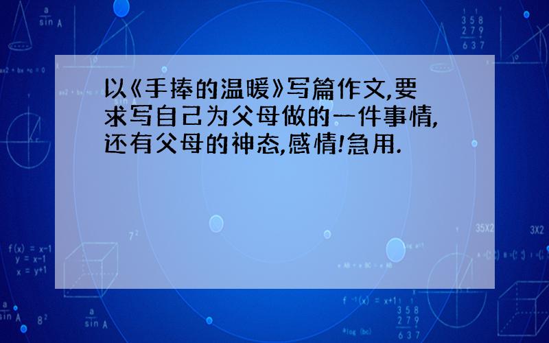 以《手捧的温暖》写篇作文,要求写自己为父母做的一件事情,还有父母的神态,感情!急用.