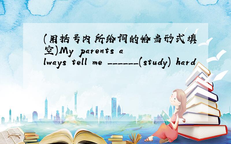 (用括号内所给词的恰当形式填空)My parents always tell me ______(study) hard