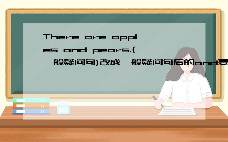 There are apples and pears.(一般疑问句)改成一般疑问句后的and要改成or吗?