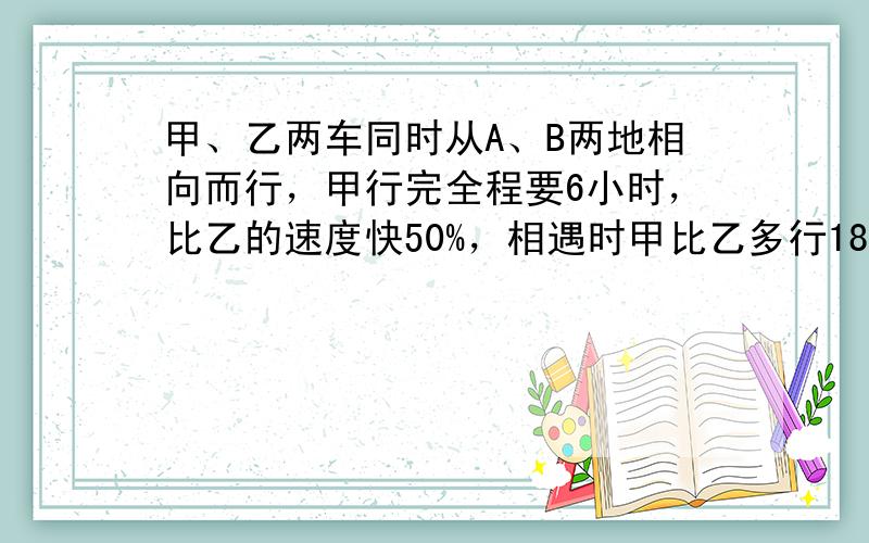 甲、乙两车同时从A、B两地相向而行，甲行完全程要6小时，比乙的速度快50%，相遇时甲比乙多行180千米，求乙车每小时行多