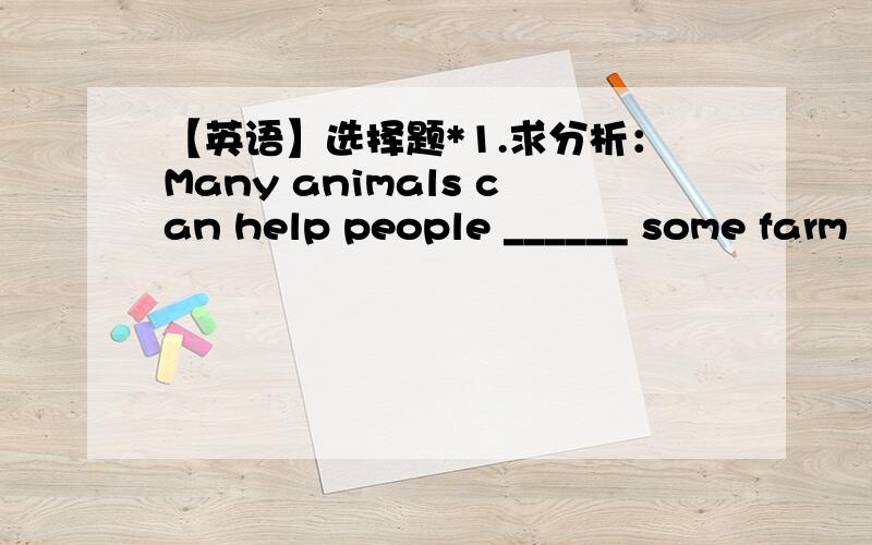 【英语】选择题*1.求分析：Many animals can help people ______ some farm