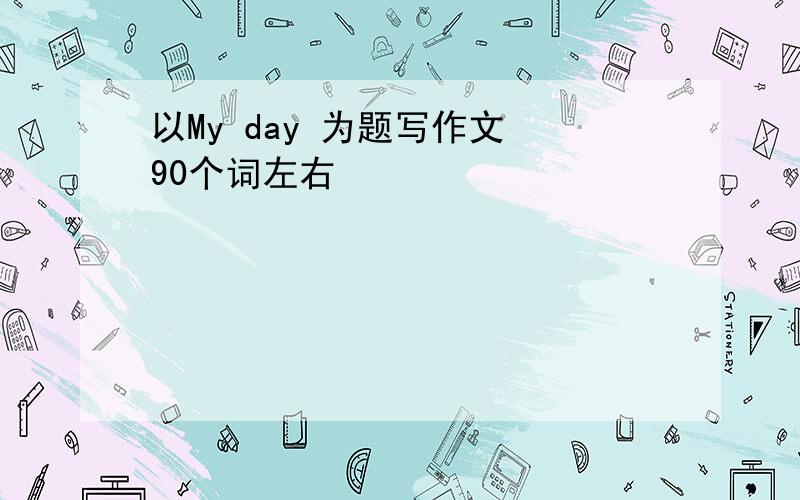 以My day 为题写作文 90个词左右