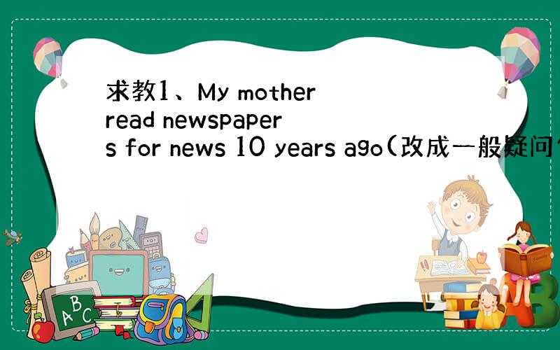 求教1、My mother read newspapers for news 10 years ago(改成一般疑问句）