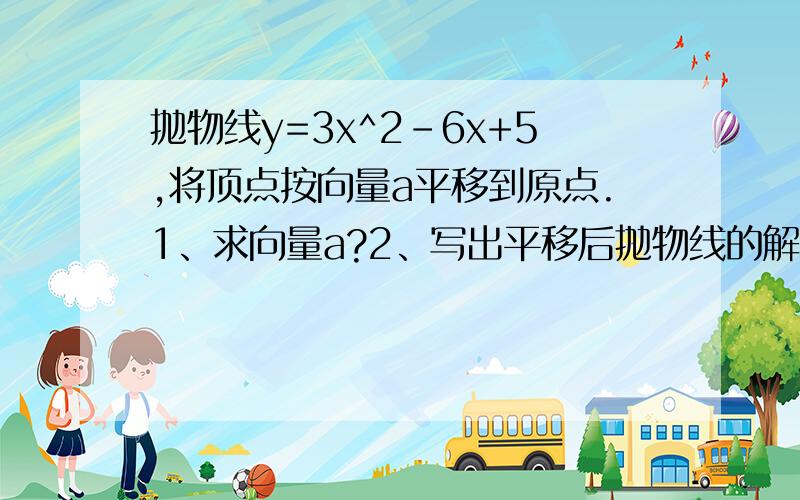 抛物线y=3x^2-6x+5,将顶点按向量a平移到原点.1、求向量a?2、写出平移后抛物线的解析式?