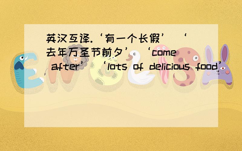 英汉互译.‘有一个长假’ ‘去年万圣节前夕’ ‘come after’ ‘lots of delicious food’