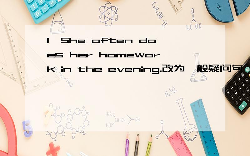 1、She often does her homework in the evening.改为一般疑问句