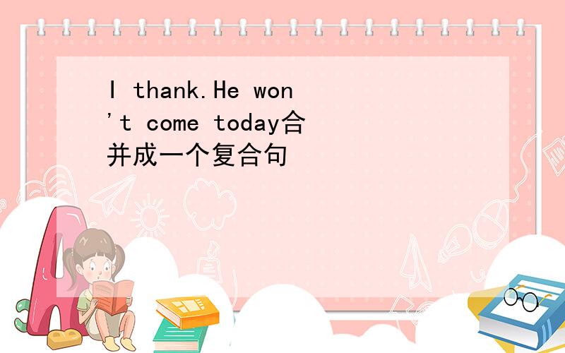 I thank.He won't come today合并成一个复合句