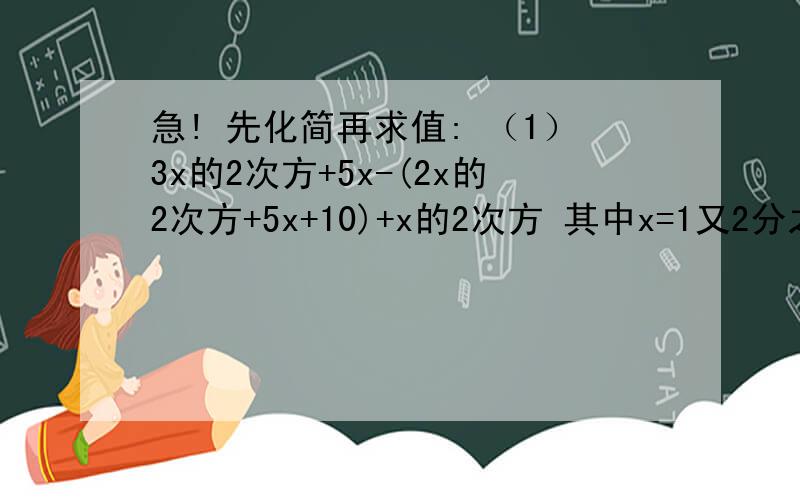 急! 先化简再求值: （1）3x的2次方+5x-(2x的2次方+5x+10)+x的2次方 其中x=1又2分之一