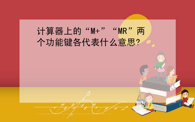 计算器上的“M+”“MR”两个功能键各代表什么意思?