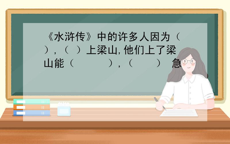 《水浒传》中的许多人因为（ ）,（ ）上梁山,他们上了梁山能（ 　　 ）,（　　） 急