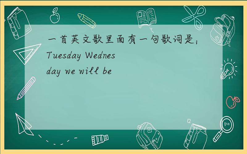 一首英文歌里面有一句歌词是；Tuesday Wednesday we will be