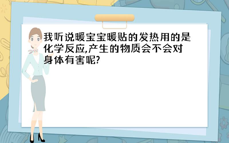 我听说暖宝宝暖贴的发热用的是化学反应,产生的物质会不会对身体有害呢?