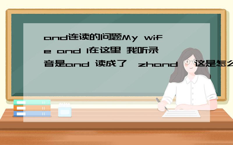 and连读的问题My wife and I在这里 我听录音是and 读成了{zhand} 这是怎么读的请教高人.和wif