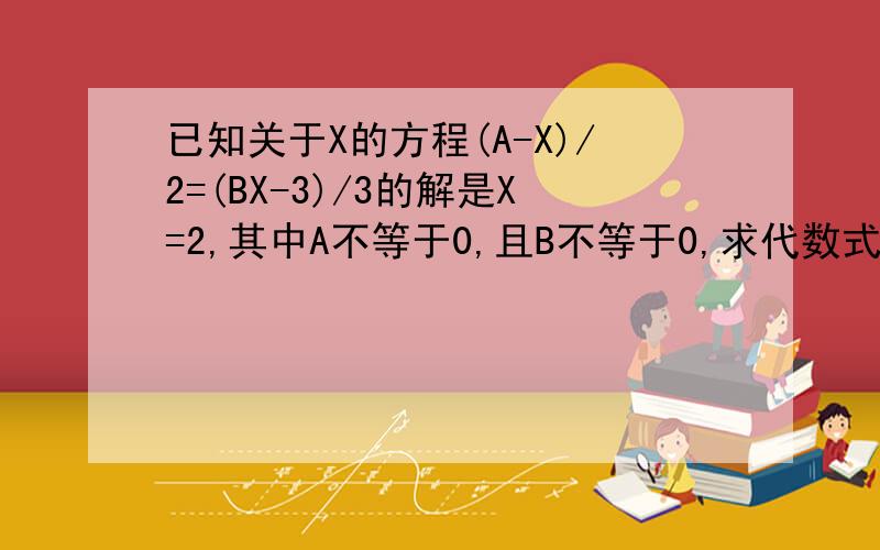 已知关于X的方程(A-X)/2=(BX-3)/3的解是X=2,其中A不等于0,且B不等于0,求代数式A/B-B/A的值