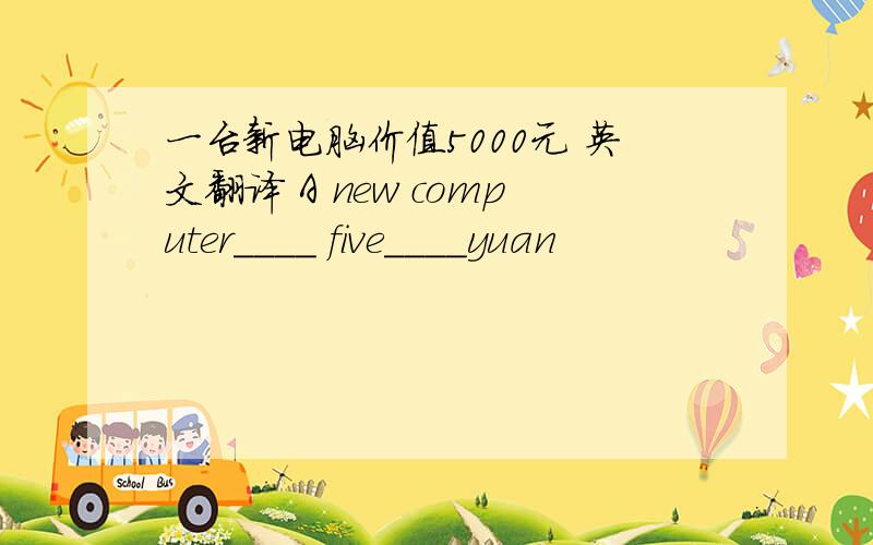 一台新电脑价值5000元 英文翻译 A new computer____ five____yuan