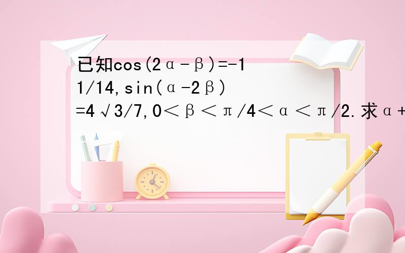 已知cos(2α-β)=-11/14,sin(α-2β)=4√3/7,0＜β＜π/4＜α＜π/2.求α+β的值