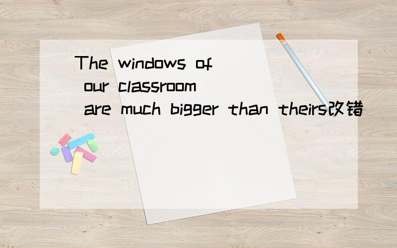 The windows of our classroom are much bigger than theirs改错