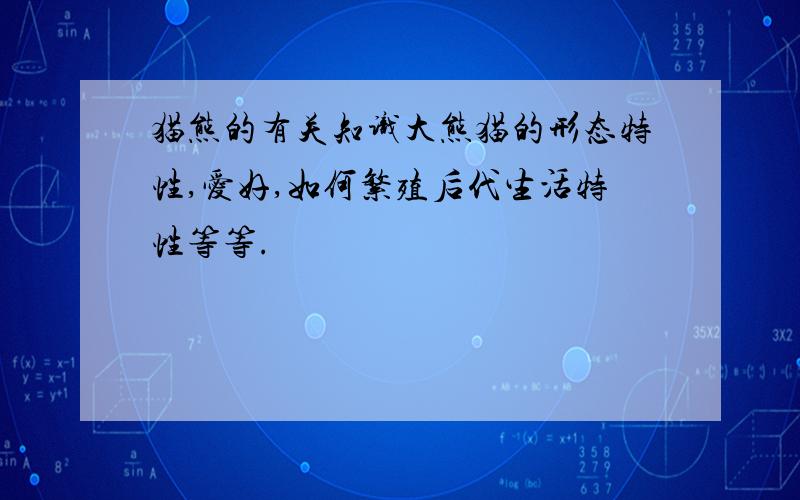 猫熊的有关知识大熊猫的形态特性,爱好,如何繁殖后代生活特性等等.