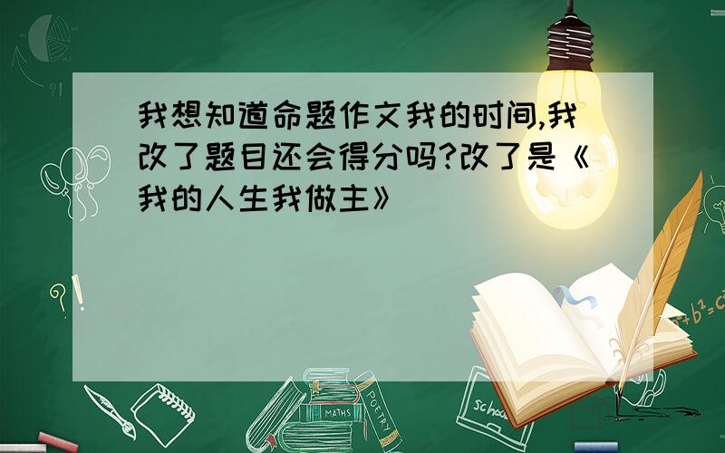 我想知道命题作文我的时间,我改了题目还会得分吗?改了是《我的人生我做主》