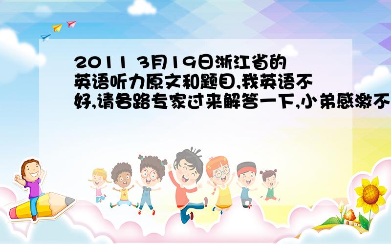 2011 3月19日浙江省的英语听力原文和题目,我英语不好,请各路专家过来解答一下,小弟感激不尽啊!