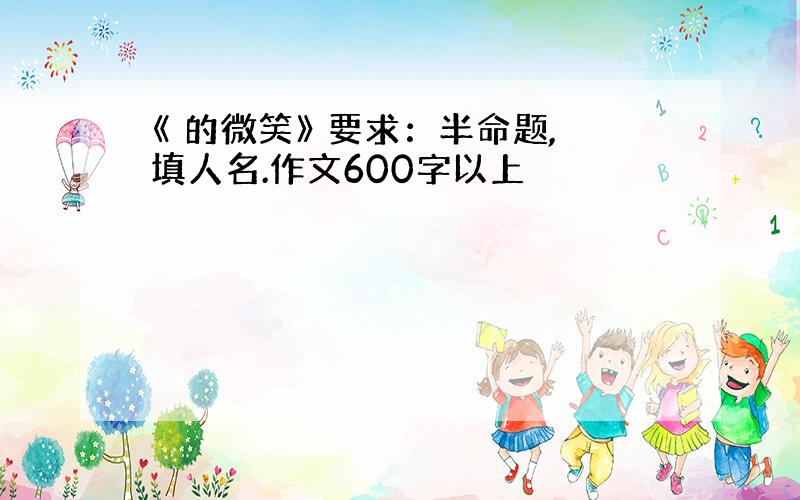 《 的微笑》 要求：半命题,填人名.作文600字以上