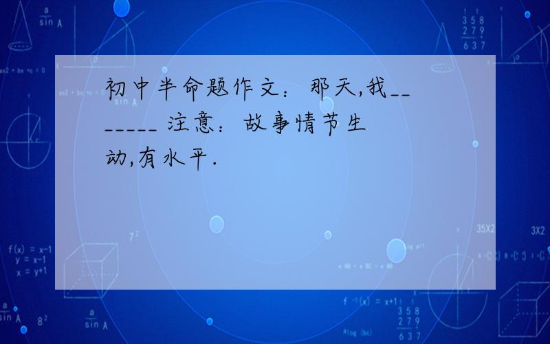 初中半命题作文：那天,我_______ 注意：故事情节生动,有水平.