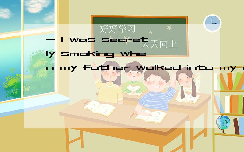 - I was secretly smoking when my father walked into my room.