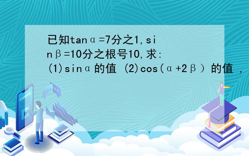 已知tanα=7分之1,sinβ=10分之根号10,求:(1)sinα的值 (2)cos(α+2β）的值 ,