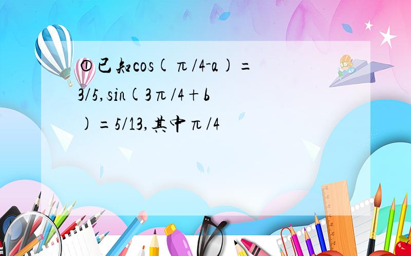 ①已知cos(π/4-a)=3/5,sin(3π/4+b)=5/13,其中π/4