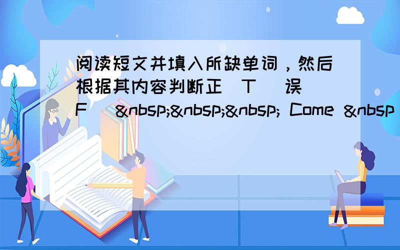 阅读短文并填入所缺单词，然后根据其内容判断正(T) 误(F)     Come  