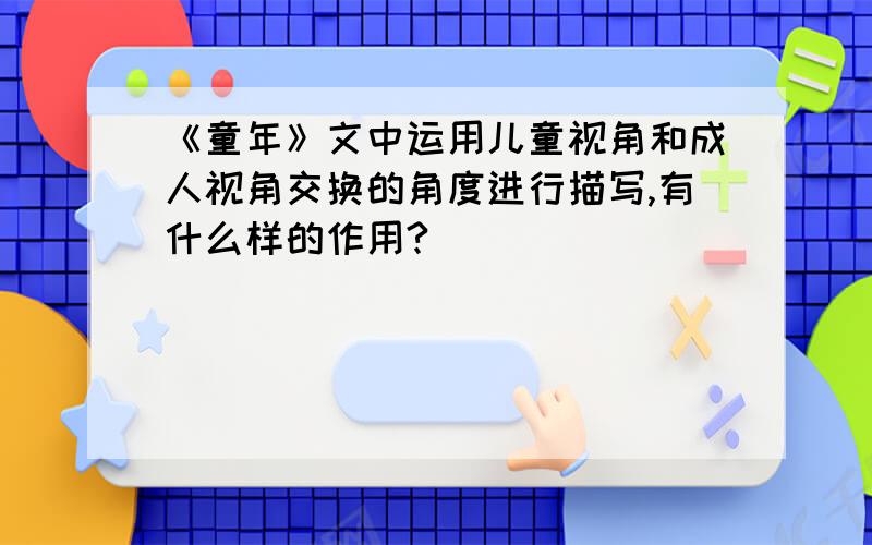 《童年》文中运用儿童视角和成人视角交换的角度进行描写,有什么样的作用?