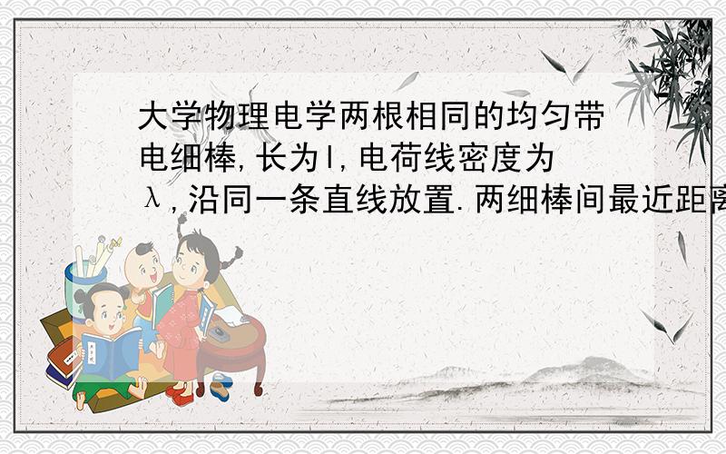 大学物理电学两根相同的均匀带电细棒,长为l,电荷线密度为λ,沿同一条直线放置.两细棒间最近距离也为l,假设棒上的电荷是不