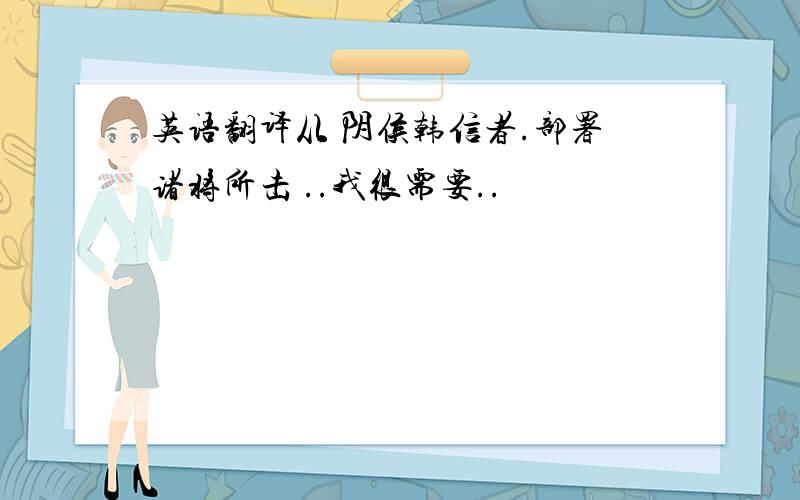 英语翻译从 阴侯韩信者.部署诸将所击 ..我很需要..