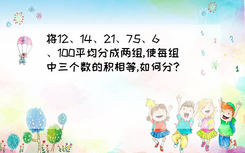 将12、14、21、75、6、100平均分成两组,使每组中三个数的积相等,如何分?