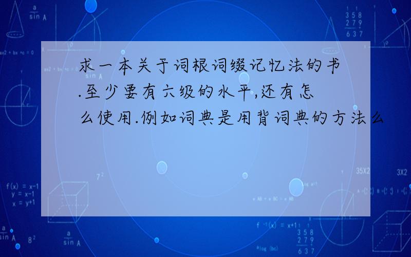 求一本关于词根词缀记忆法的书.至少要有六级的水平,还有怎么使用.例如词典是用背词典的方法么