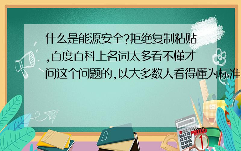 什么是能源安全?拒绝复制粘贴,百度百科上名词太多看不懂才问这个问题的,以大多数人看得懂为标准.最好能打比方解释.