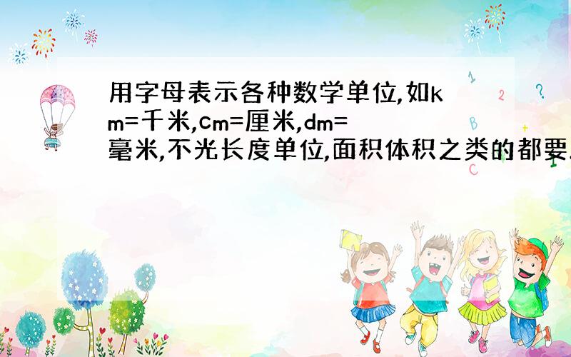 用字母表示各种数学单位,如km=千米,cm=厘米,dm=毫米,不光长度单位,面积体积之类的都要.